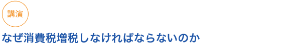 講演
なぜ消費税増税しなければならないのか
