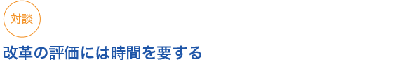 対談
改革の評価には時間を要する
