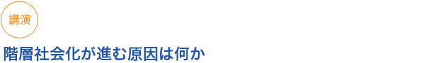 講演
階層社会化が進む原因は何か
