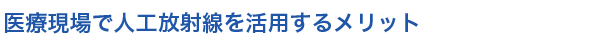 
医療現場で人工放射線を活用するメリット
