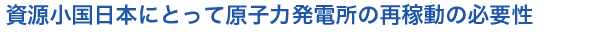 
資源小国日本にとって原子力発電所の再稼動の必要性

