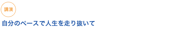 講演
自分のペースで人生を走り抜いて
