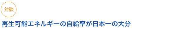 対談　再生可能エネルギーの自給率が日本一の大分
