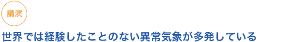 講演
世界では経験したことのない異常気象が多発している
