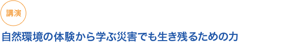 世自然環境の体験から学ぶ災害でも生き残るための力
