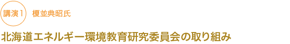 講演1
北海道エネルギー環境教育研究委員会の取り組み　
