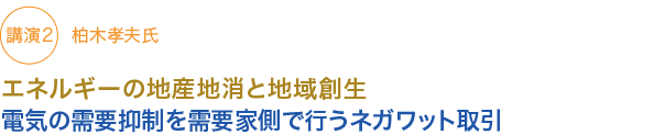 講演2　柏木孝夫氏
エネルギーの地産地消と地域創生

電気の需要抑制を需要家側で行うネガワット取引

