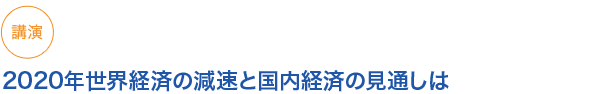 講演

2020年世界経済の減速と国内経済の見通しは

