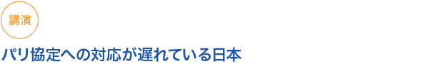 講演
パリ協定への対応が遅れている日本
