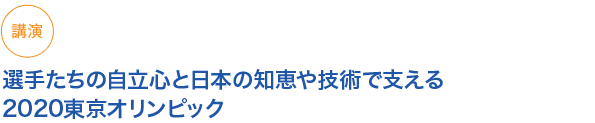 講演
選手たちの自立心と日本の知恵や技術で支える2020東京オリンピック
