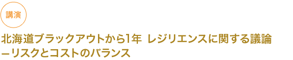 講演
北海道ブラックアウトから1年 レジリエンスに関する議論 - リスクとコストのバランス


