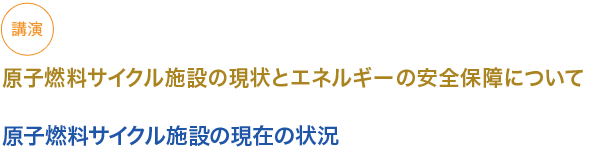 講演
原子燃料サイクル施設の現状とエネルギーの安全保障について

原子燃料サイクル施設の現在の状況
