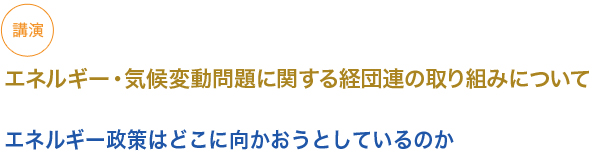 講演　エネルギー・気候変動問題に関する経団連の取り組みについて

エネルギー政策はどこに向かおうとしているのか

