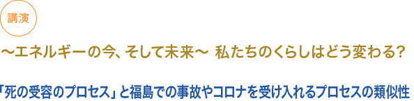 講演　
小見出し1　「〜エネルギーの今、そして未来〜 私たちのくらしはどう変わる？」

「死の受容のプロセス」と福島での事故やコロナを受け入れるプロセスの類似性


