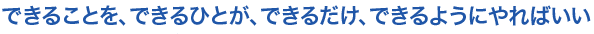 小見出し2　できることを、できるひとが、できるだけ、できるようにやればいい
