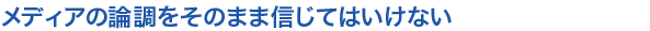 小見出し3　メディアの論調をそのまま信じてはいけない
