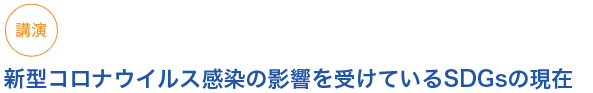 講演

新型コロナウイルス感染の影響を受けているSDGsの現在

