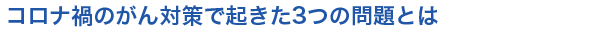 コロナ禍のがん対策で起きた3つの問題とは
