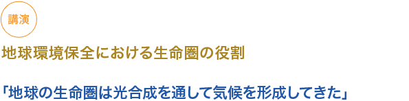 講演　地球環境保全における生命圏の役割
（小見出し1）
「地球の生命圏は光合成を通して気候を形成してきた」
