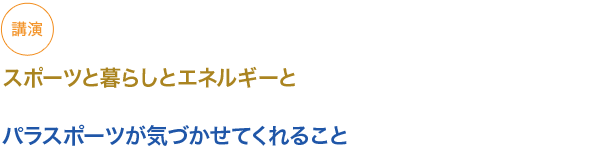 講演
スポーツと暮らしとエネルギーと

パラスポーツが気づかせてくれること

