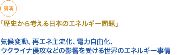 講演
「歴史から考える日本のエネルギー問題」

気候変動、再エネ主流化、電力自由化、ウクライナ侵攻などの影響を受ける世界のエネルギー事情


