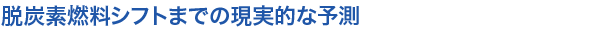 脱炭素燃料シフトまでの現実的な予測
