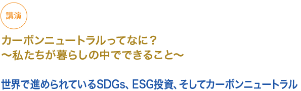 講演
カーボンニュートラルってなに？　〜私たちが暮らしの中でできること〜

世界で進められているSDGs、ESG投資、そしてカーボンニュートラル

