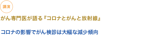 講演
がん専門医が語る『コロナとがんと放射線』

コロナの影響でがん検診は大幅な減少傾向

