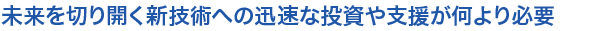 未来を切り開く新技術への迅速な投資や支援が何より必要
