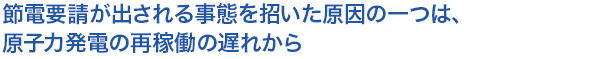 節電要請が出される事態を招いた原因の一つは、原子力発電の再稼働の遅れから
