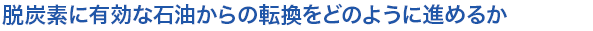 脱炭素に有効な石油からの転換をどのように進めるか
