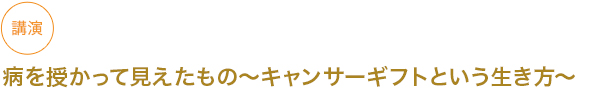 講演
病を授かって見えたもの～キャンサーギフトという生き方～

