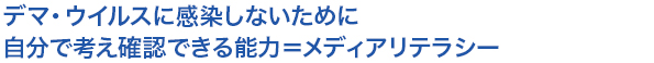 デマ・ウイルスに感染しないために自分で考え確認できる能力＝メディアリテラシー
