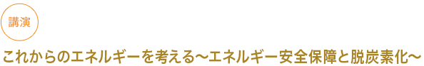 講演
これからのエネルギーを考える～エネルギー安全保障と脱炭素化～


