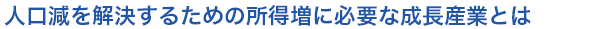 人口減を解決するための所得増に必要な成長産業とは
