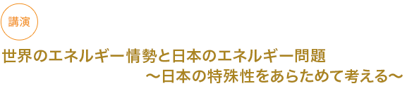 講演
世界のエネルギー情勢と日本のエネルギー問題〜日本の特殊性をあらためて考える〜


