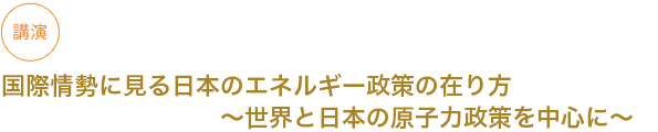 講演
国際情勢に見る日本のエネルギー政策の在り方〜世界と日本の原子力政策を中心に〜




