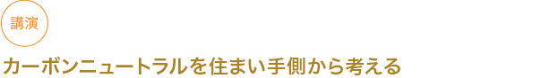 講演
カーボンニュートラルを住まい手側から考える


