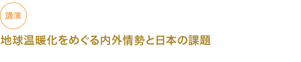 講演
地球温暖化をめぐる内外情勢と日本の課題


