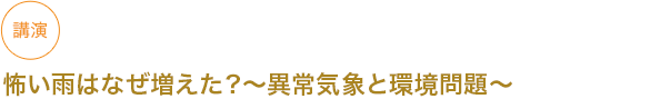 講演
怖い雨はなぜ増えた？〜異常気象と環境問題〜

																	 



