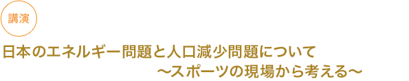 講演
日本のエネルギー問題と人口減少問題について～スポーツの現場から考える～

																	 



