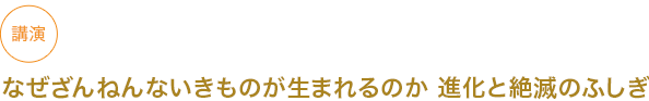 講演 なぜざんねんないきものがうまれるのか 進化と絶滅のふしぎ
																	 



