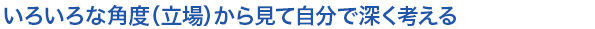 いろいろな角度（立場）から見て自分で深く考える
