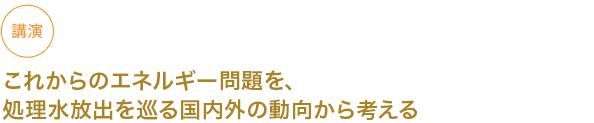 講演 これからのエネルギー問題を、処理水放出を巡る国内外の動向から考える

																	 



