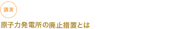 講演
原子力発電所の廃止措置とは





