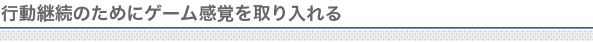 行動継続のためにゲーム感覚を取り入れる