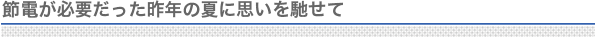 節電が必要だった昨年の夏に思いを馳せて