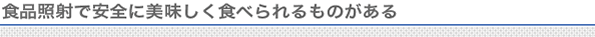 食品照射で安全に美味しく食べられるものがある