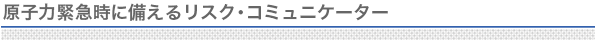 原子力緊急時に備えるリスク・コミュニケーター