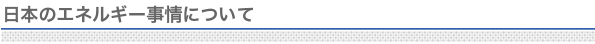 日本のエネルギー事情について　